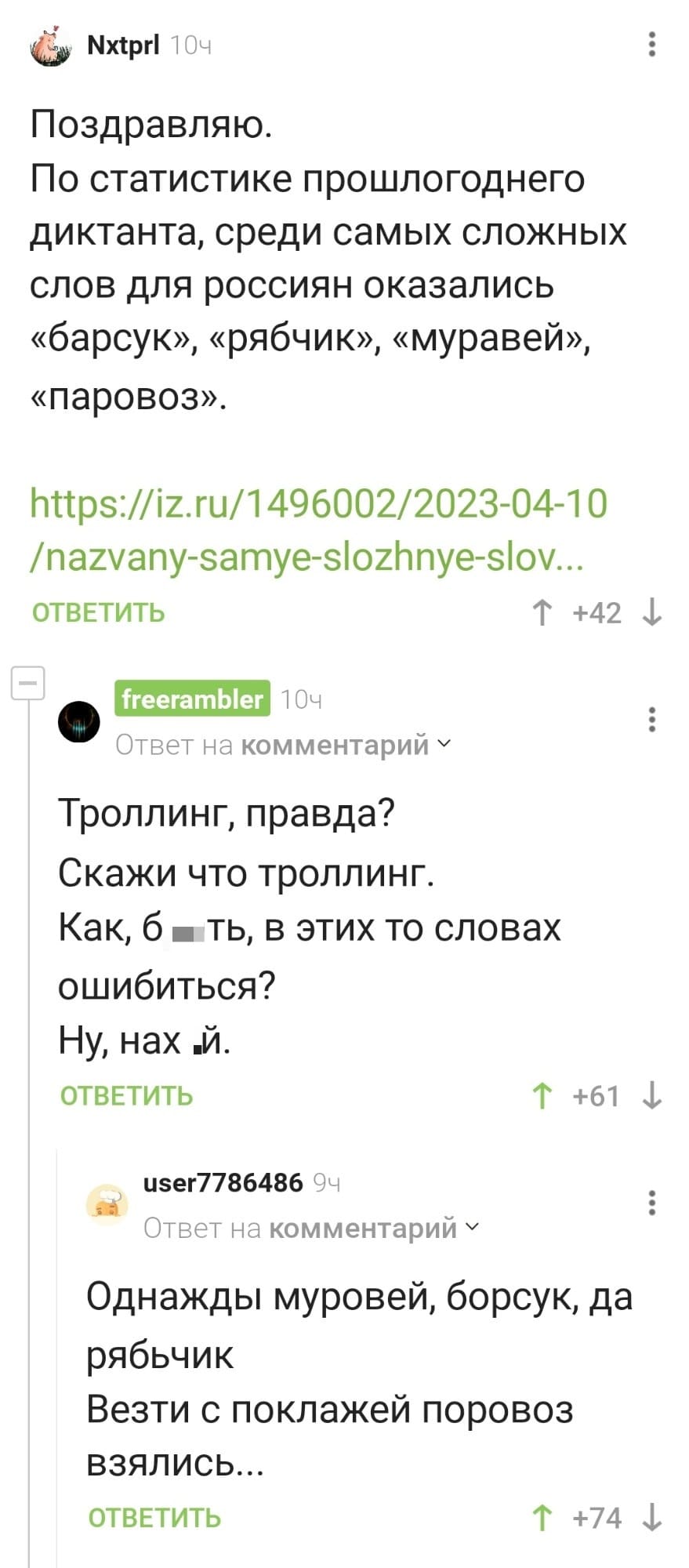 – Поздравляю. По статистике прошлогоднего диктанта, среди самых сложных слов для россиян оказались «барсук», «рябчик», «муравей», «паровоз».
– Троллинг, правда? Скажи что троллинг. Как, бл*ть, в этих то словах ошибиться? Ну, нах*й.
– Однажды муровей, борсук, да рябьчик Везти с поклажей поровоз взялись...