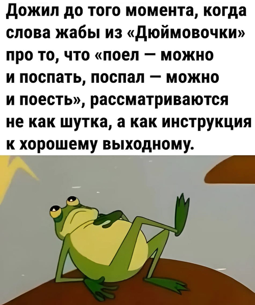 Дожил до того момента, когда слова жабы из «Дюймовочки» про то, что «поел — можно и поспать, поспал — можно и поесть», рассматриваются не как шутка, а как инструкция к хорошему выходному.