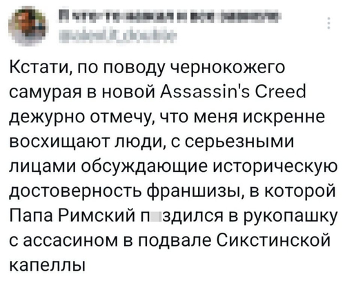 Кстати, по поводу чернокожего самурая в новой Assassin's Creed дежурно отмечу, что меня искренне восхищают люди, с серьезными лицами обсуждающие историческую достоверность франшизы, в которой Папа Римский п*здился в рукопашку с ассасином в подвале Сикстинской капеллы.