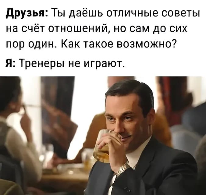 Друзья: Ты даёшь отличные советы на счёт отношений, но сам до сих пор один. Как такое возможно?
Я: Тренеры не играют.