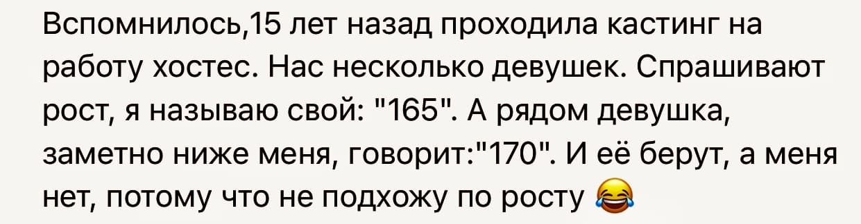 Вспомнилось, 15 лет назад проходила кастинг на работу хостес. Нас несколько девушек. Спрашивают рост, я называю свой: «165». А рядом девушка, заметно ниже меня, говорит: «170». И её берут, а меня нет, потому что не подхожу по росту.