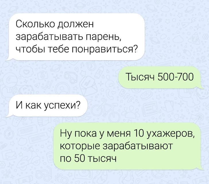 – Сколько должен зарабатывать парень, чтобы тебе понравиться?
– Тысяч 500-700.
– И как успехи?
– Ну пока у меня 10 ухажеров, которые зарабатывают по 50 тысяч.