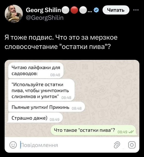 Я тоже подвис. Что это за мерзкое словосочетание «остатки пива»?
– Читаю лайфхаки для садоводов: «Используйте остатки пива, чтобы уничтожить
слизняков и улиток». Пьяные улитки! Прикинь. Страшно даже) 
– Что такое «остатки пива»?