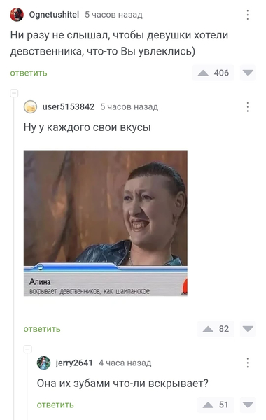 – Ни разу не слышал, чтобы девушки хотели девственника, что-то Вы увлеклись)
– Ну у каждого свои вкусы. *Алина — вскрывает девственников, как шампанское*
– Она их зубами что-ли вскрывает?