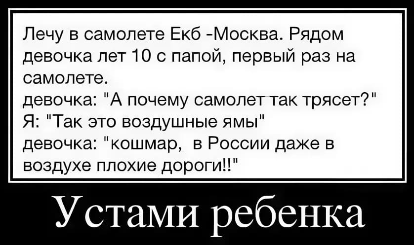 Лечу в самолете Екб – Москва. Рядом девочка лет 10 с папой, первый раз на самолёте.
Девочка:
– А почему самолёт так трясёт?
Я:
– Так это воздушные ямы.
Девочка:
– Кошмар, в России даже в воздухе плохие дороги!!