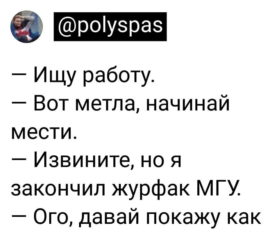 – Ищу работу.
– Вот метла, начинай мести.
– Извините, но я закончил журфак МГУ.
– Ого, давай покажу как