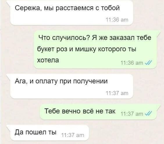 – Сережа, мы расстаёмся с тобой.
– Что случилось? Я же заказал тебе букет роз и мишку которого ты
хотела.
– Ага, и оплату при получении.
– Тебе вечно всё не так.
– Да пошёл ты!