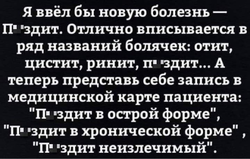 Я ввёл бы новую болезнь — П*здит. Отлично вписывается в ряд названий болячек: отит, цистит, ринит, п*здит... А теперь представь себе запись в медицинской карте пациента: «П*здит в острой форме», «П*здит в хронической форме», «П*здит неизлечимый».