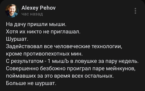 На дачу пришли мыши.
Хотя их никто не приглашал.
Шуршат.
Задействовал все человеческие технологии, кроме противопехотных мин.
С результатом -1 мышЪ в ловушке за пару недель. Совершенно безбожно проиграл паре мейнкунов, поймавших за это время всех остальных.
Больше не шуршат.