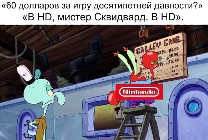 «60 долларов за игру десятилетней давности?» «В HD, мистер Сквидвард. В HD».
*Nintendo*