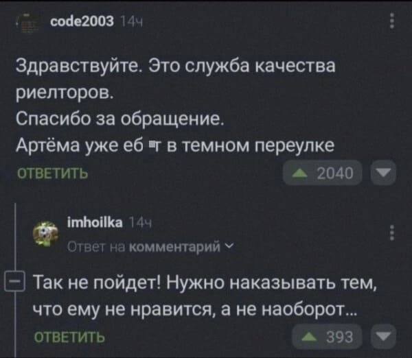 – Здравствуйте. Это служба качества риелторов. Спасибо за обращение. Артёма уже е6*т в тёмном переулке
– Так не пойдёт! Нужно наказывать тем, что ему не нравится, а не наоборот...