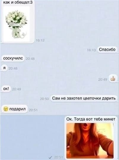 – Как и обещал.
*ЦВЕТЫ*
– Спасибо.
– Я соскучился!
– Ок! Сам не захотел цветочки дарить.
– Подарил же.
– Ок. Тогда вот тебе минет.