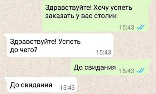 – Здравствуйте! Хочу успеть заказать у вас столик.
– Здравствуйте! Успеть до чего?
– До свидания.
– До свидания.