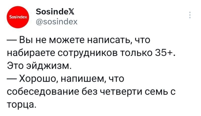 — Вы не можете написать, что набираете сотрудников только 35+. Это эйджизм.
— Хорошо, напишем, что собеседование без четверти семь с торца.