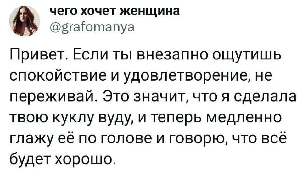 Привет. Если ты внезапно ощутишь спокойствие и удовлетворение, не переживай. Это значит, что я сделала твою куклу вуду, и теперь медленно глажу её по голове и говорю, что всё будет хорошо.