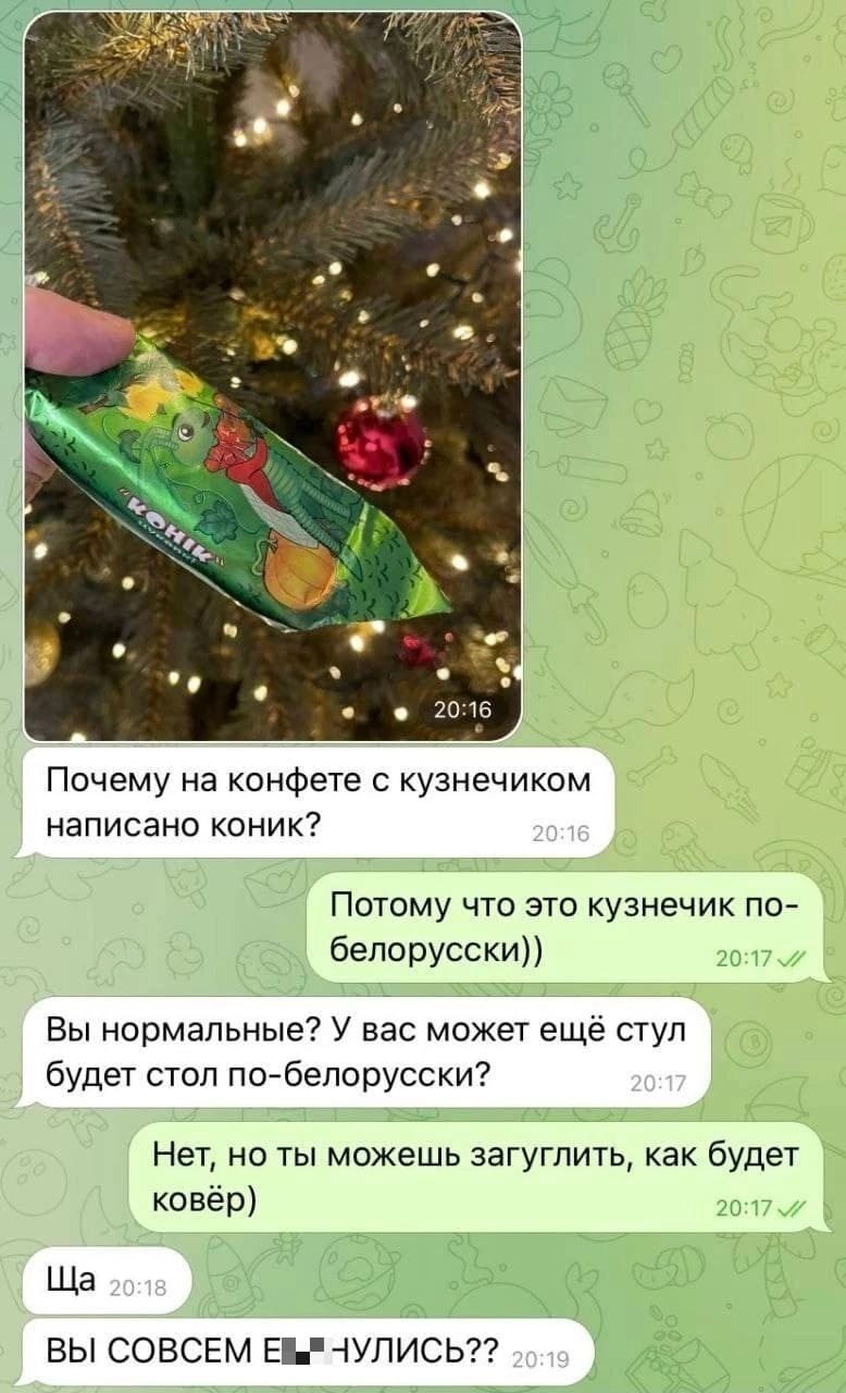 – Почему на конфете с кузнечиком написано коник? 
– Потому что это кузнечик по-белорусски)) 
– Вы нормальные? У вас может ещё стул будет стол по-белорусски? – Нет, но ты можешь загуглить, как будет ковёр) 
– Ща... ВЫ СОВСЕМ ЗВЕЗДАНУЛИСЬ??