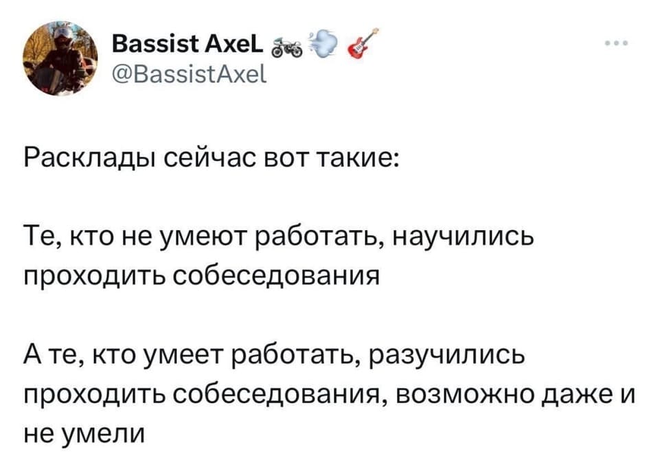Расклады сейчас вот такие:
Те, кто не умеют работать, научились проходить собеседования.
А те, кто умеет работать, разучились проходить собеседования, возможно даже и не умели.