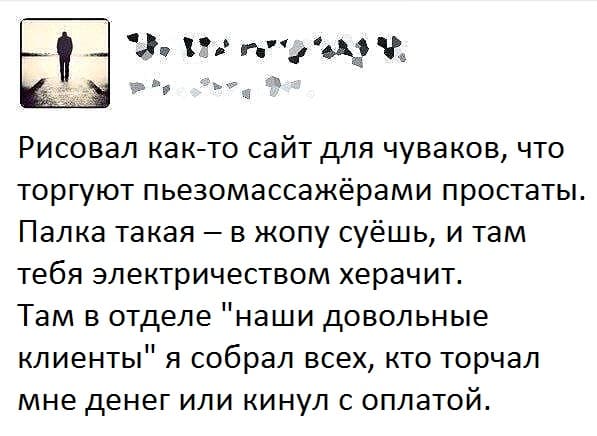 Рисовал как-то сайт для чуваков, что торгуют пьезомассажёрами простаты.
Палка такая – в жопу суёшь, и там тебя электричеством херачит.
Там в отделе «наши довольные клиенты» я собрал всех, кто торчал мне денег или кинул с оплатой.