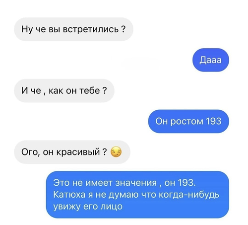 – Ну чё вы встретились?
– Дааа.
– И чё, как он тебе?
– Он ростом 193.
– Ого, он красивый?
– Это не имеет значения, он 193. Катюха я не думаю что когда-нибудь увижу его лицо.