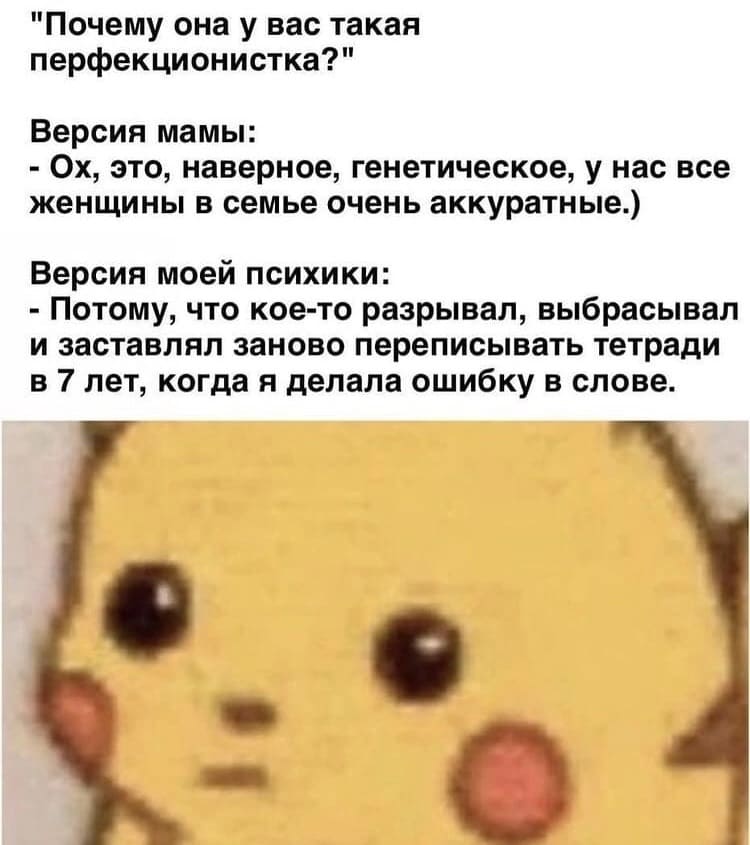 «Почему она у вас такая перфекционистка?»
Версия мамы:
– Ох, это, наверное, генетическое, у нас все женщины в семье очень аккуратные.)
Версия моей психики:
– Потому, что кое-кто разрывал, выбрасывал и заставлял заново переписывать тетради в 7 лет, когда я делала ошибку в слове.