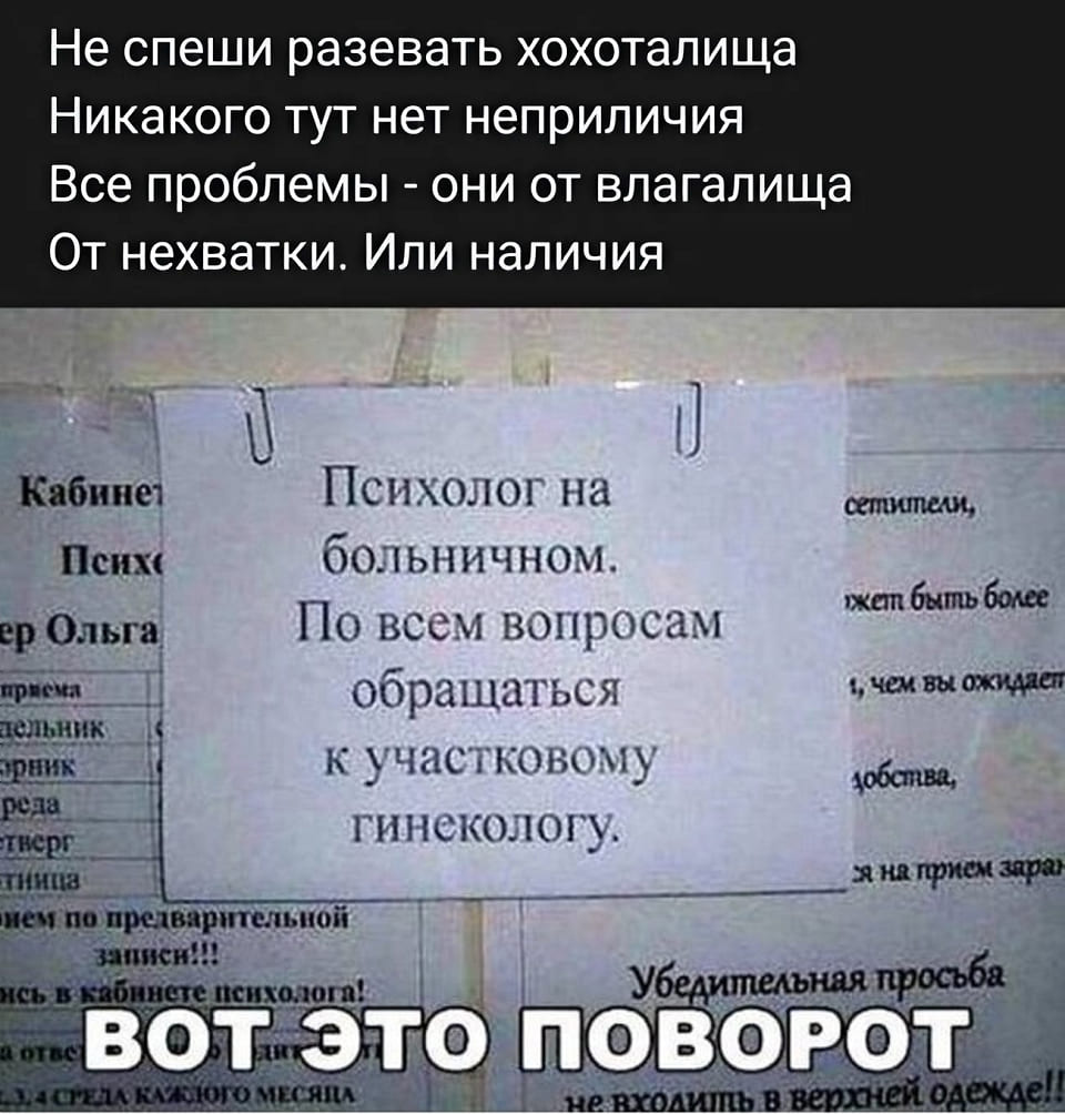 Не спеши разевать хохоталища
Никакого тут нет неприличия
Все проблемы – они от влагалища
От нехватки. Или наличия.
Психолог на больничном.
По всем вопросам обращаться к участковому гинекологу.