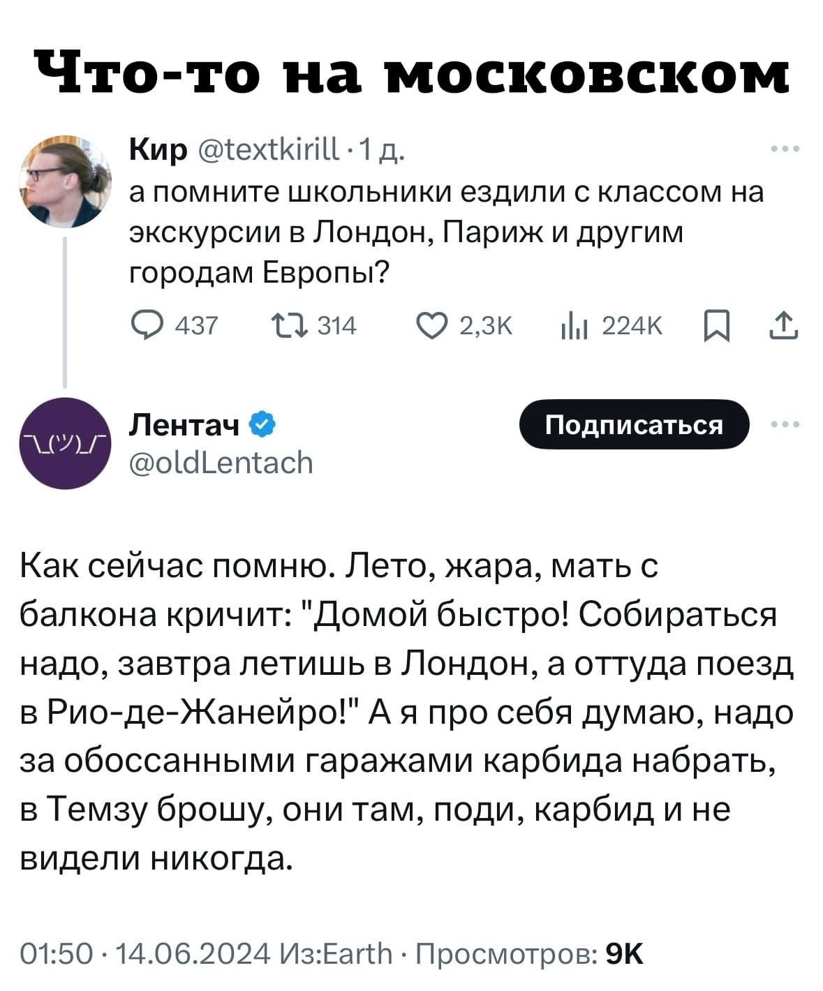 – А помните школьники ездили с классом на экскурсии в Лондон, Париж и другим городам Европы?
– Как сейчас помню. Лето, жара, мать с балкона кричит: «Домой быстро! Собираться надо, завтра летишь в Лондон, а оттуда поезд в Рио-де-Жанейро!» А я про себя думаю, надо за обоссанными гаражами карбида набрать, в Темзу брошу, они там, поди, карбид и не видели никогда.