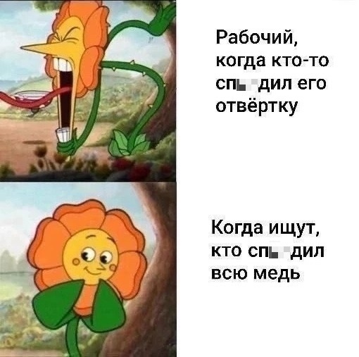 *Рабочий, когда кто-то сп**дил его отвёртку*
*Когда ищут, кто сп**дил всю медь*