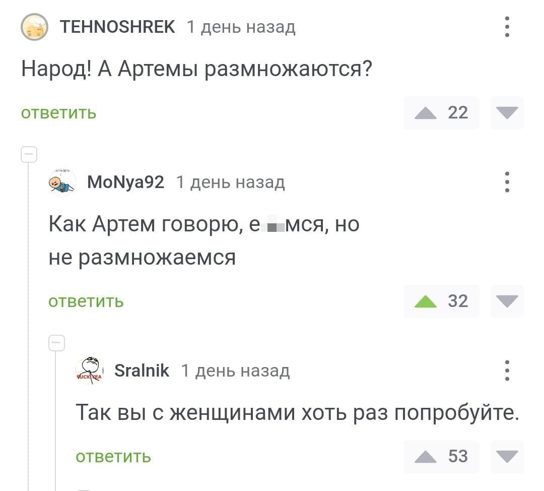 – Народ! А Артемы размножаются?
– Как Артем говорю, е6*мся, но не размножаемся.
– Так вы с женщинами хоть раз попробуйте.