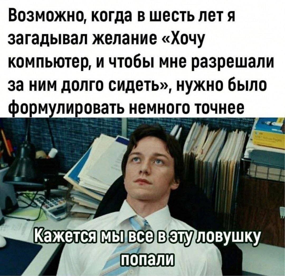 Возможно, когда в шесть лет я загадывал желание «Хочу компьютер, и чтобы мне разрешали за ним долго сидеть», нужно было формулировать немного точнее.
*Кажется мы все в эту ловушку попали*