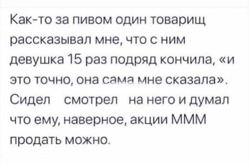 Как-то за пивом один товарищ рассказывал мне, что с ним девушка 15 раз подряд кончила, «и это точно, она сама мне сказала». Сидел смотрел на него и думал что ему, наверное, акции МММ продать можно.