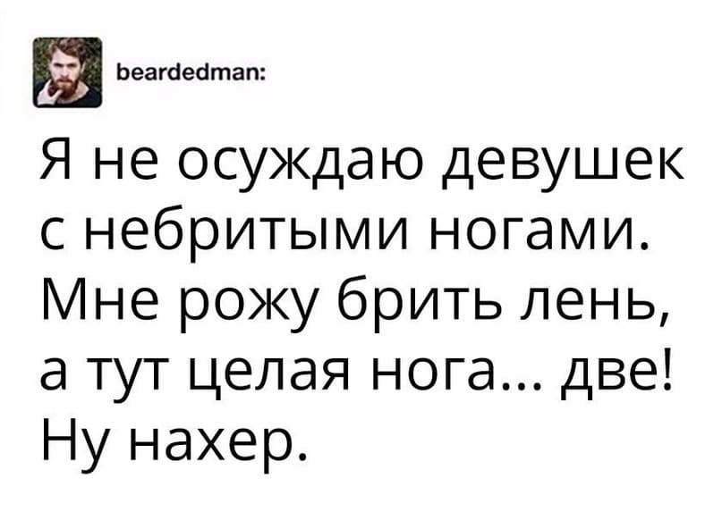 Я не осуждаю девушек с небритыми ногами. Мне рожу брить лень, а тут целая нога... две! Ну нах*р.