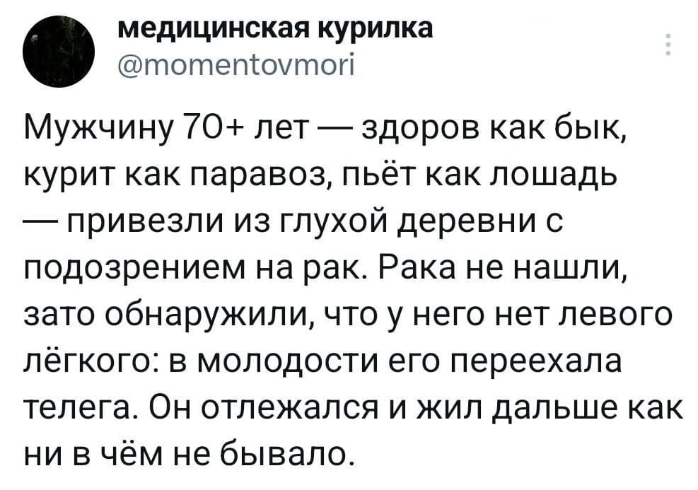 Мужчину 70+ лет — здоров как бык, курит как паровоз, пьёт как лошадь — привезли из глухой деревни с подозрением на рак. Рака не нашли, зато обнаружили, что у него нет левого лёгкого: в молодости его переехала телега. Он отлежался и жил дальше как ни в чём не бывало.