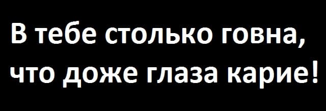 В тебе столько говна, что доже глаза карие!