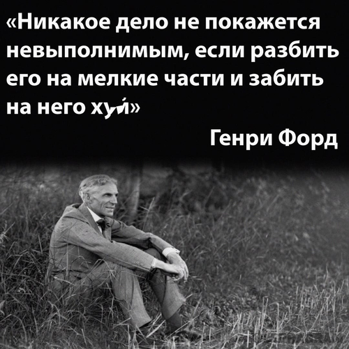 «Никакое дело не покажется невыполнимым, если разбить его на мелкие части и забить на него х*й»
Генри Форд