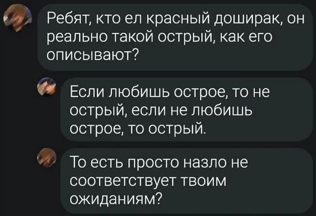 – Ребят, кто ел красный доширак, он реально такой острый, как его описывают?
– Если любишь острое, то не острый, если не любишь острое, то острый.
– То есть просто назло не соответствует твоим ожиданиям?