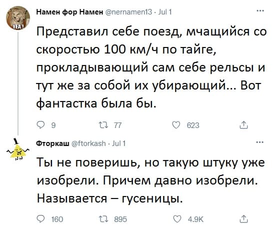 – Представил себе поезд, мчащийся со скоростью 100 км/ч по тайге, прокладывающий сам себе рельсы и тут же за собой их убирающий... Вот фантастика была бы.
– Ты не поверишь, но такую штуку уже изобрели. Причем давно изобрели.
Называется — гусеницы.