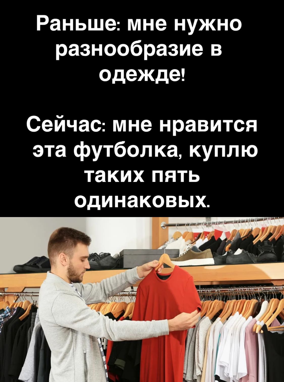 Раньше: мне нужно разнообразие в одежде.
Сейчас: мне нравится эта футболка, куплю таких пять одинаковых.