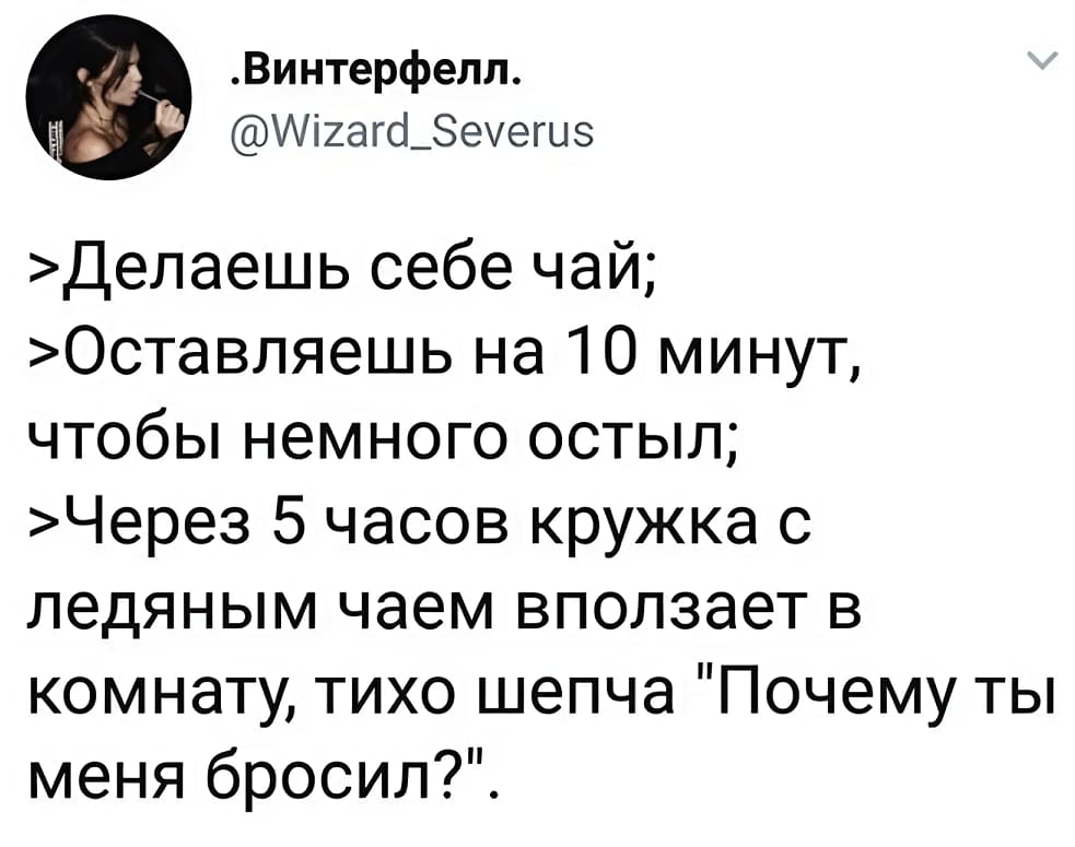 > Делаешь себе чай;
> Вставляешь на 10 минут, чтобы немного остыл;
> Через 5 часов кружка с ледяным чаем вползает в комнату, тихо шепча «Почему ты меня бросил?».