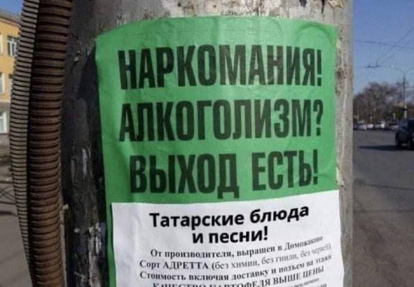 Объявление на столбе: *НАРКОМАНИЯ! АЛКОГОЛИЗМ? ВЫХОД ЕСТЬ!*
Татарские блюда и песни!