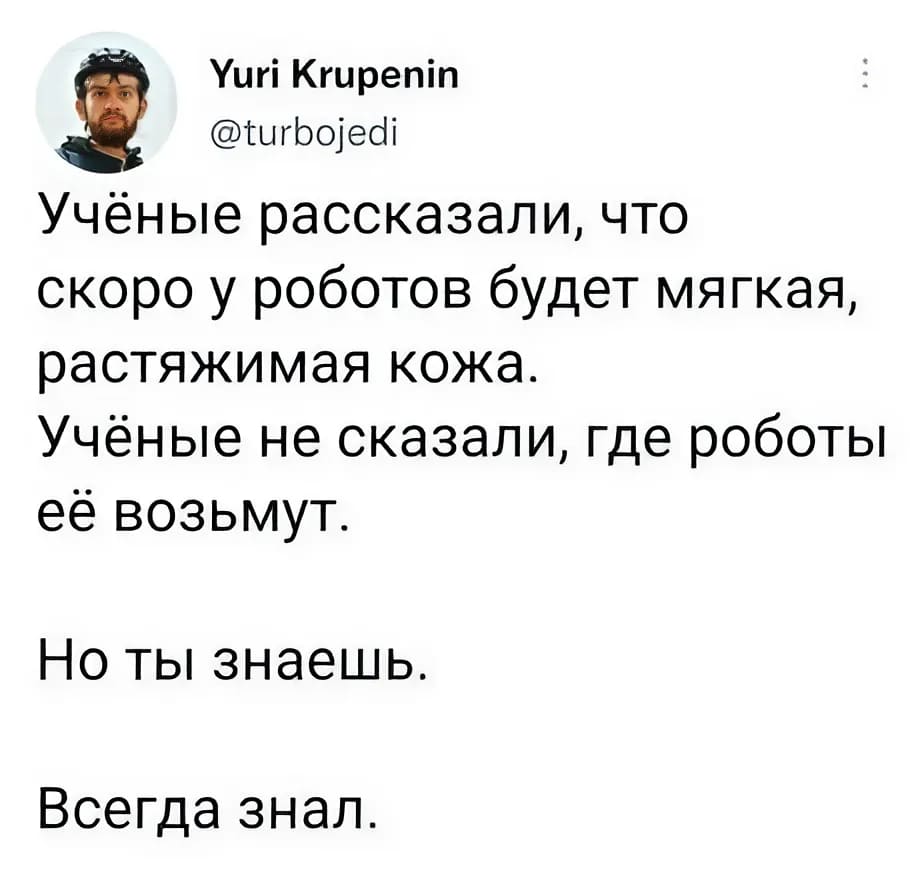 Учёные рассказали, что скоро у роботов будет мягкая, растяжимая кожа.
Учёные не сказали, где роботы её возьмут.
Но ты знаешь.
Всегда знал.