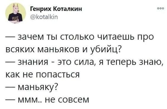 – Зачем ты столько читаешь про всяких маньяков и убийц?
– Знания — это сила, я теперь знаю как не попасться.
– Маньяку?
– Ммм.. не совсем..