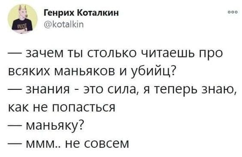 – Зачем ты столько читаешь про всяких маньяков и убийц?
– Знания — это сила, я теперь знаю как не попасться.
– Маньяку?
– Ммм.. не совсем..