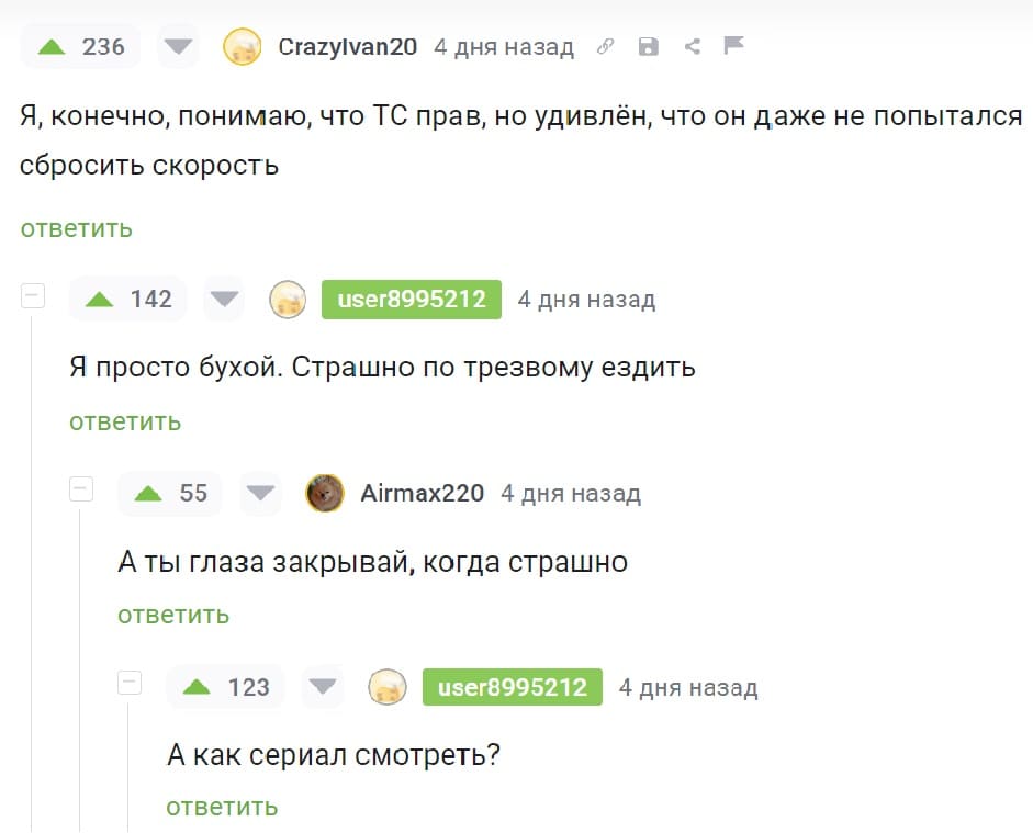 – Я, конечно, понимаю, что ТС прав, но удивлён, что он даже не попытался
сбросить скорость.
– Я просто бухой. Страшно по трезвому ездить.
– А ты глаза закрывай, когда страшно.
– А как сериал смотреть?