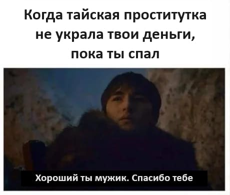 *Когда тайская проститутка не украла твои деньги, пока ты спал*
– Хороший ты мужик. Спасибо тебе.