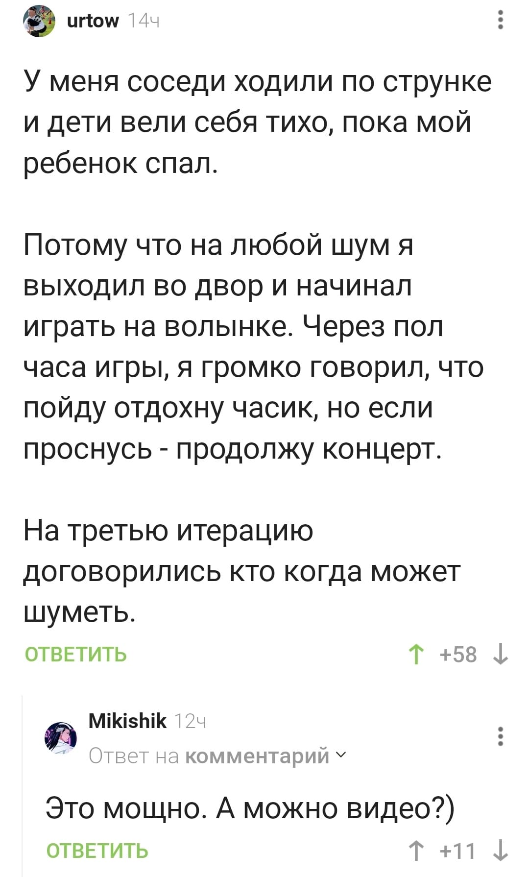 – У меня соседи ходили по струнке и дети вели себя тихо, пока мой ребенок спал. Потому что на любой шум я выходил во двор и начинал играть на волынке. Через пол часа игры, я громко говорил, что пойду отдохну часик, но если проснусь — продолжу концерт. На третью итерацию договорились кто когда может шуметь.
– Это мощно. А можно видео?