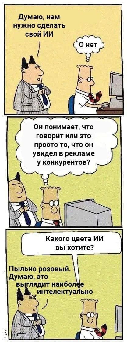 – Думаю, нам нужно сделать свой ИИ.
– О нет... *Он понимает, что говорит или это просто то, что он увидел в рекламе у конкурентов?*
– Какого цвета ИИ вы хотите?
– Пыльно розовый. Думаю, это выглядит наиболее интеллектуально.