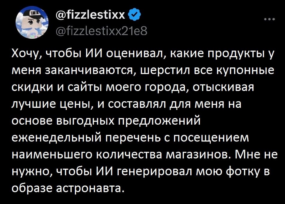 Хочу, чтобы ИИ оценивал, какие продукты у меня заканчиваются, шерстил все купонные скидки и сайты моего города, отыскивая лучшие цены, и составлял для меня на основе выгодных предложений еженедельный перечень с посещением наименьшего количества магазинов. Мне не нужно, чтобы ИИ генерировал мою фотку в образе астронавта.