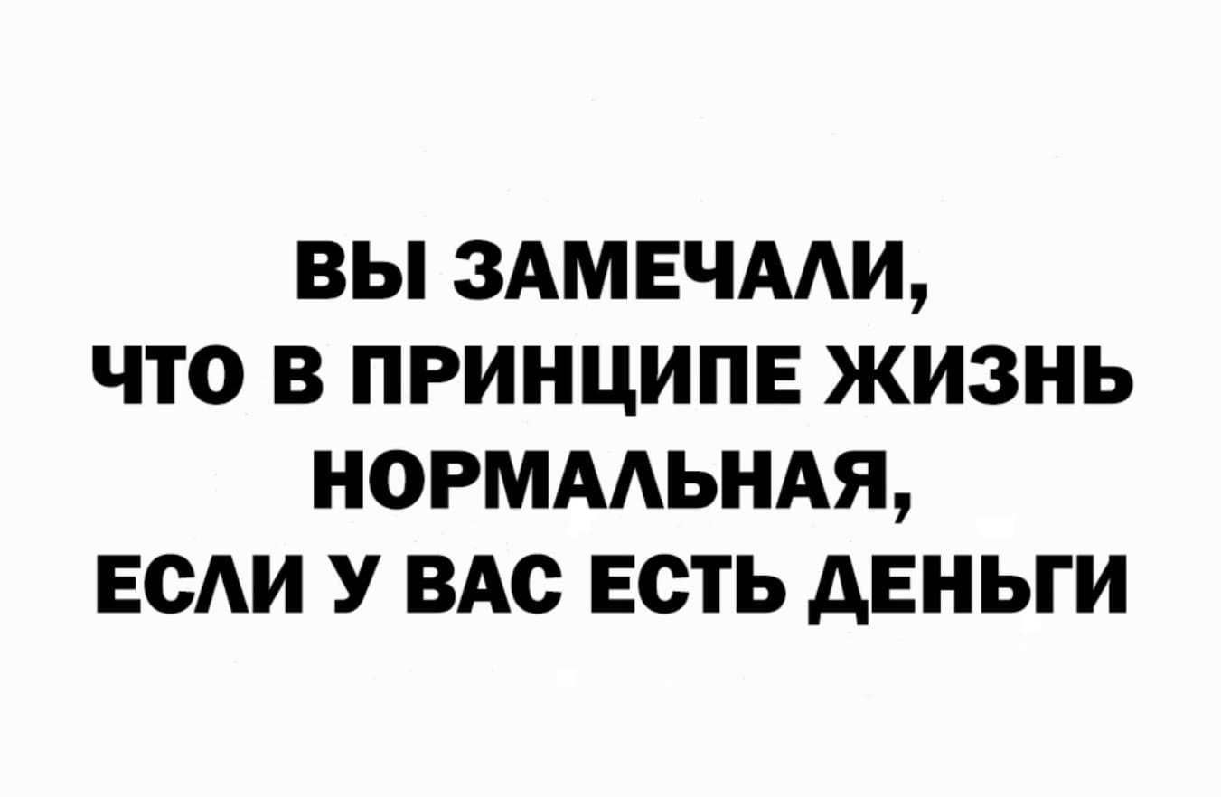 Вы замечали, что в принципе жизнь нормальная, если у вас есть деньги?