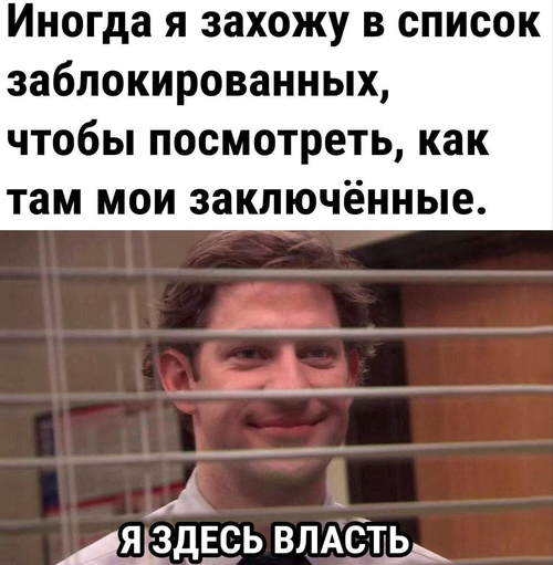 Иногда я захожу в список заблокированных, чтобы посмотреть, как там мои заключённые.
*Я здесь власть*