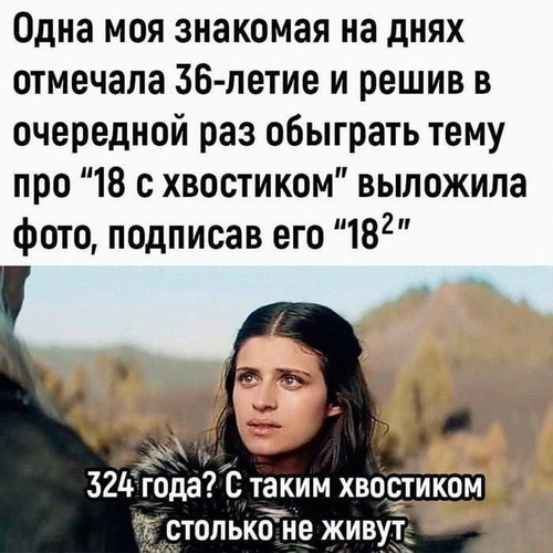 – Одна моя знакомая на днях отмечала 36-летие и решив в очередной раз обыграть тему про «18 с хвостиком» выложила фото, подписав его «182».
– 324 года? С таким хвостиком столько не живут.